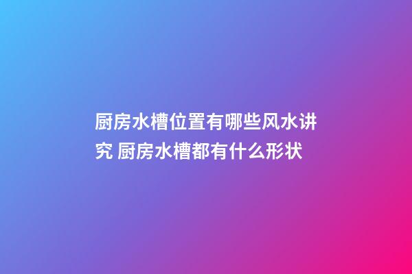 厨房水槽位置有哪些风水讲究 厨房水槽都有什么形状
